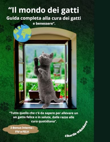 Il Mondo dei Gatti: Guida Completa alla Cura e al Benessere: Tutto ciò che devi sapere per crescere un gatto felice e in salute, dalle razze alle cure quotidiane