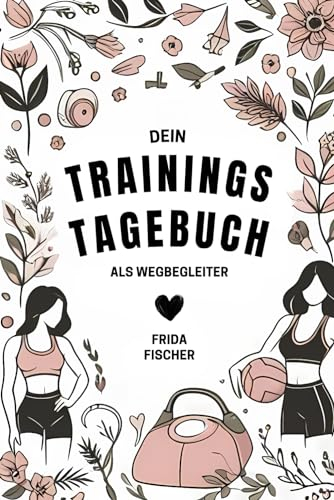 Das maßgeschneiderte Trainingstagebuch für Frauen - Motivaton, Ernährungstipps, Rezeptideen & klare Ziele kombiniert mit strukturiertem Training und ... als Schlüssel zu nachhaltigem Fitnesserfolg!