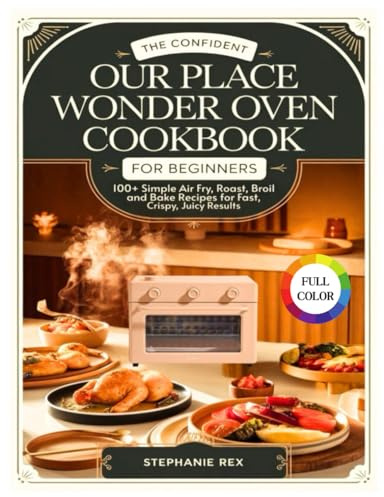 The Confident Our Place Wonder Oven Cookbook for Beginners: 100+ Simple Air Fry, Roast, Broil and Bake Recipes for Fast, Crispy, Juicy Results (Smart Kitchen Appliance Recipes)