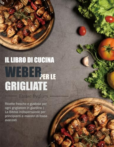 Il libro di Cucina Weber per le Grigliate: Ricette fresche e gustose per ogni grigliatore in giardino | La Bibbia indispensabile per principianti e maestri di fossa avanzati