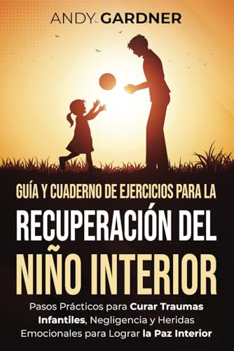 Guía y cuaderno de ejercicios para la recuperación del niño interior: Pasos prácticos para curar traumas infantiles, negligencia y heridas emocionales para lograr la paz interior (Autodesarrollo)