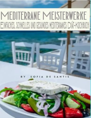 Mediterrane Meisterwerke:: Einfaches, schnelles und gesundes mediterranes Diät-Kochbuch