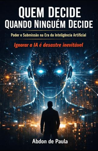 QUEM DECIDE QUANDO NINGUÉM DECIDE - Poder e Submissão na Era da Inteligência Artificial: Ignorar a IA é desastre Inevitável