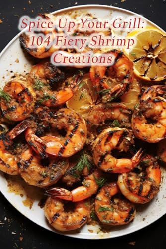 Spice Up Your Grill: 104 Fiery Shrimp Creations