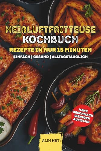 Kochbuch Heißluftfritteuse Rezepte in nur 15 Minuten: Heißluftfritteuse Kochbuch für Anfänger – schnelle Rezepte in nur 15 Minuten, mit Bildern und Airfryer Rezepte Tipps