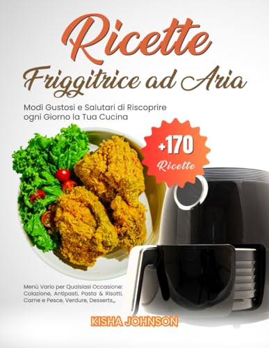 Ricette Friggitrice ad Aria: +170 Modi Gustosi e Salutari di Riscoprire ogni Giorno la Tua Cucina. Menù Vario per Qualsiasi Occasione: Colazione, ... Risotti, Carne e Pesce, Verdure, Desserts,,,