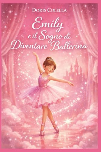 Emily e il Sogno di Diventare Ballerina: La Piccola Ballerina dei Sogni – Una favola emozionante per bambini sulla danza, il coraggio, l’autostima e la forza di credere in sé stessi