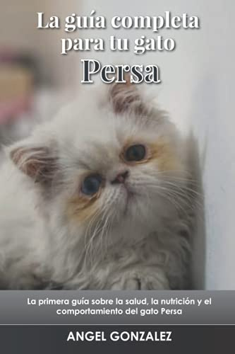La guía completa para tu gato Persa: La primera guía sobre la salud, la nutrición y el comportamiento del gato Persa