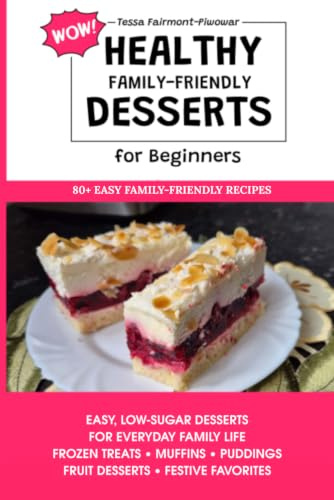 Healthy WOW Family-Friendly Dessert Cookbook for Beginners: 80+ Easy Low-Sugar & Guilt-Free Dessert Recipes for Ice Creams, Smoothies, Cakes, and Showstopping Treats Kids and Adults Will Love