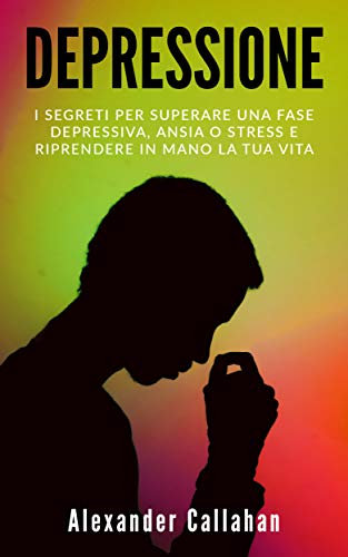 Depressione: I segreti per superare una fase depressiva, ansia o stress e riprendere in mano la tua vita (La Ricetta della Felicità Vol. 1)