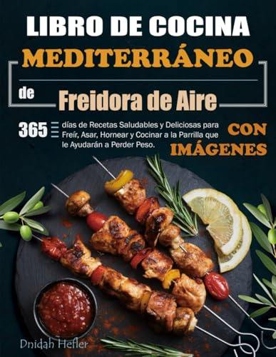 Libro de Cocina Mediterráneo de Freidora de Aire: 365 días de Recetas Saludables y Deliciosas para Freír, Asar, Hornear y Cocinar a la Parrilla que le Ayudarán a Perder Peso. (Con Imágenes)