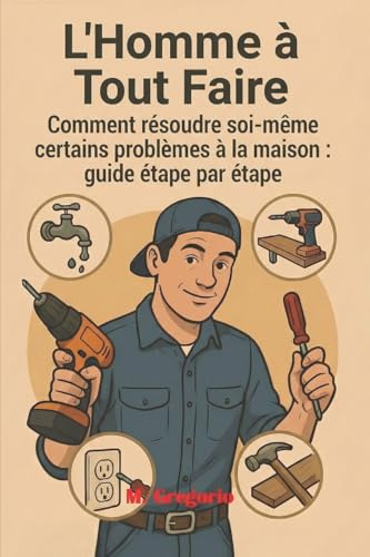 L’Homme à Tout Faire Guide Pratique des Réparations Domestiques: Réparez, restaurez et améliorez votre maison avec des solutions pratiques et sans ... bricolage pour chaque problème domestique !