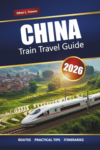 CHINA TRAIN TRAVEL GUIDE 2026: Routes, Maps, Itineraries, and Local Insights for Exploring Cities and Scenic Regions
