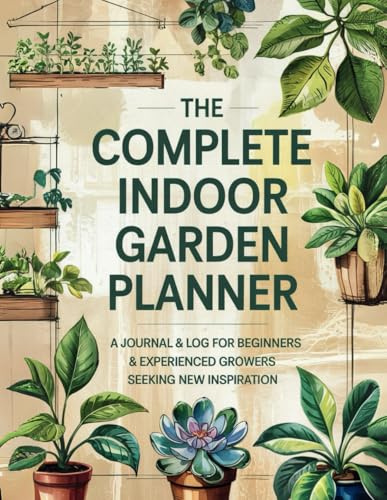 The Complete Indoor Garden Planner: A Journal & Log for Beginners & Experienced Growers Seeking New Inspiration