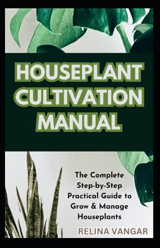 HOUSEPLANT CULTIVATION MANUAL: The Complete Step-by-Step Practical Guide to Grow & Manage Houseplants