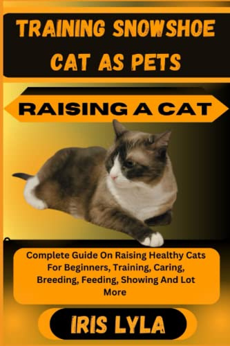 TRAINING SNOWSHOE CAT AS PETS RAISING A CAT: Complete Guide On Raising Healthy Cats For Beginners, Training, Caring, Breeding, Feeding, Showing And Lot More