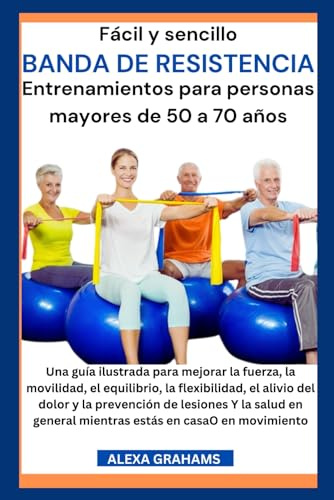 Fácil y sencillo Banda de Resistencia Entrenamientos para personas mayores de 50 a 70 años: Una guía ilustrada para mejorar la fuerza, la movilidad, el equilibrio, la flexibilidad