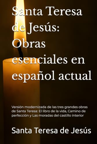 Santa Teresa de Jesús: Obras esenciales en español actual: Versión modernizada de las tres grandes obras de Santa Teresa: El libro de la vida, Camino ... (Místicos del Silencio - Texto Esencial)