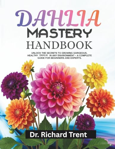 DAHLIA MASTERY handbook: Unlock the secrets to growing gorgeous, healthy dahlia in any environment- a complete guide for beginners and experts.