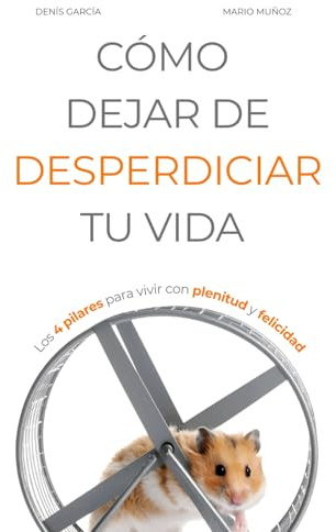 CÓMO DEJAR DE DESPERDICIAR TU VIDA: Los 4 pilares para vivir con plenitud y felicidad (Vivir Mejor)