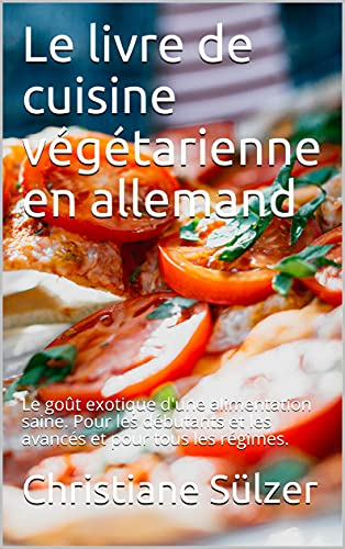 Le livre de cuisine végétarienne en allemand: Le goût exotique d'une alimentation saine. Pour les débutants et les avancés et pour tous les régimes.