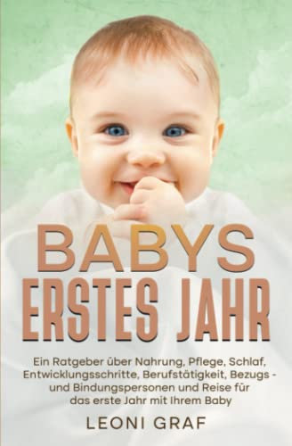 BABYS ERSTES JAHR: Ein Ratgeber über Nahrung, Pflege, Schlaf, Entwicklungsschritte, Berufstätigkeit, Bezugs- und Bindungspersonen und Reise für das erste Jahr mit Ihrem Baby