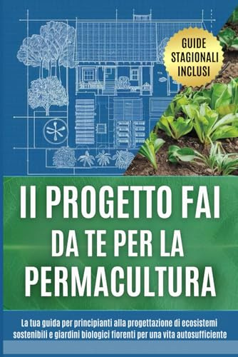 Il progetto fai da te per la permacultura: La tua guida per principianti alla progettazione di ecosistemi sostenibili e giardini biologici fiorenti per una vita autosufficiente
