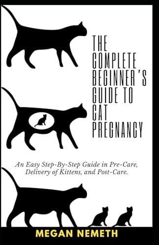 The Complete Beginner’s Guide To Cat Pregnancy: An Easy Step-By-Step Guide in Pre-Care, Delivery of Kittens, and Post-Care.