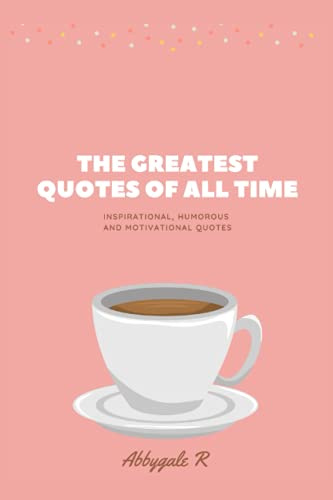 The Greatest Quotes of All Time: Inspirational, Humorous and Motivational Quotes (Motivation Quotes Book)