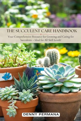 The Succulent Care Handbook: Comprehensive Resource for Growing and Caring for Succulents with Minimal Effort!: How to propagate, How to Grow Succulent Indoor, How to Grow Succulent in Pot, etc