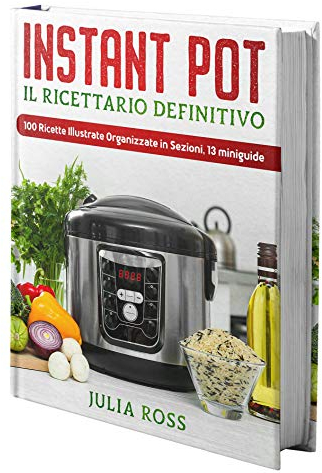 INSTANT POT Il Ricettario Definitivo: 100 Semplici Ricette per Spettacolari Risultati - Illustrate a Colori e Organizzate in Sezioni