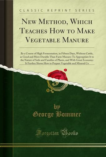 New Method, Which Teaches How to Make Vegetable Manure: By a Course of High Fermentation, in Fifteen Days, Without Cattle, as Good and More Durable Than ... How to Prepare Vegetable and Mineral Co
