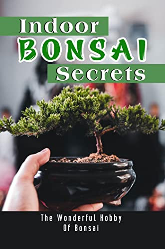 Indoor Bonsai Secrets: The Wonderful Hobby Of Bonsai