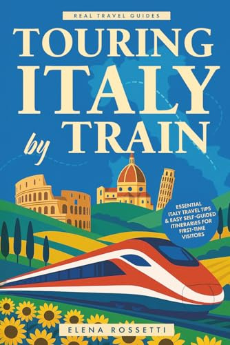 Touring Italy by Train: Essential Italy Travel Tips and Easy Self-Guided Itineraries for First-Time Visitors (Real Travel Guides)