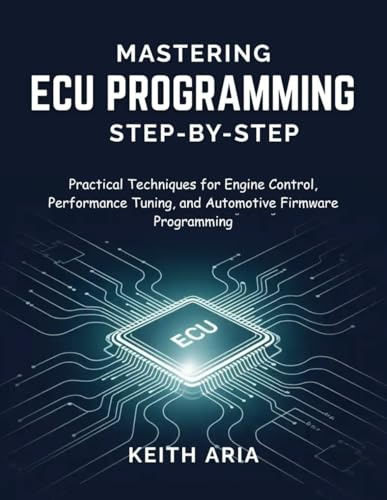 MASTERING ECU PROGRAMMING STEP-BY-STEP: Practical Techniques for Engine Control, Performance Tuning, and Automotive Firmware Programming