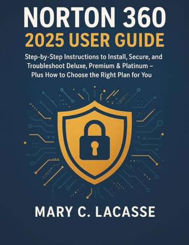 Norton 360 2025 User Guide: Step-by-Step Instructions to Install, Secure, and Troubleshoot Deluxe, Premium & Platinum – Plus How to Choose the Right Plan for You