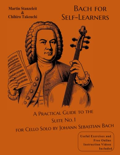 Bach for Self-Learners A Practical Guide to the Suite No. 1 for Cello Solo by Johann Sebastian Bach: Useful Exercises and Free Online Instruction Videos Included