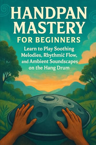 Handpan Mastery for Beginners: Learn to Play Soothing Melodies, Rhythmic Flow, and Ambient Soundscapes on the Hang Drum