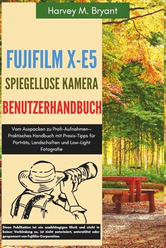 Fujifilm X-E5 Spiegellose Kamera Benutzerhandbuch: Vom Auspacken zu Profi-Aufnahmen—Praktisches Handbuch mit Praxis-Tipps für Porträts, Landschaften und Low-Light Fotografie