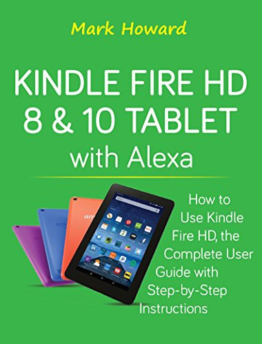 Kindle Fire HD 8 & 10 Tablet with Alexa: How to Use Kindle Fire HD, the Complete User Guide with Step-by-Step Instructions