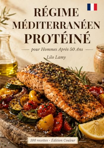 RÉGIME MÉDITERRANÉEN PROTÉINÉ POUR HOMMES APRÈS 50 ANS: 100 recettes simples et savoureuses pour préserver vos muscles, fondre la graisse abdominale et retrouver énergie, virilité et longévité