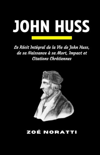 JOHN HUSS: Le Récit Intégral de la Vie de John Huss, de sa Naissance à sa Mort, Impact et Citations Chrétiennes