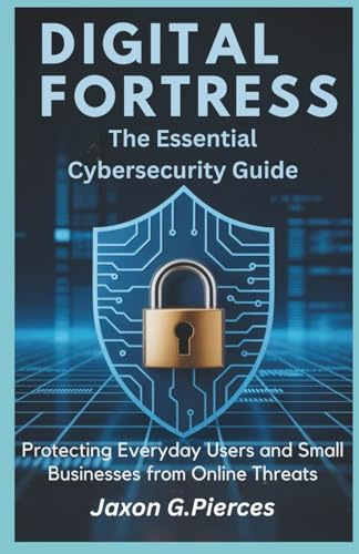 Digital fortress: The Essential Cybersecurity Guide: Protecting Everyday Users and Small Businesses from Online Threats (AI tech trend, Gadgets review and movie trend)