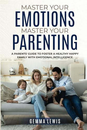 Master Your Emotions, Master Your Parenting: A Parents' Guide to Foster a Healthy Happy Family with Emotional Intelligence