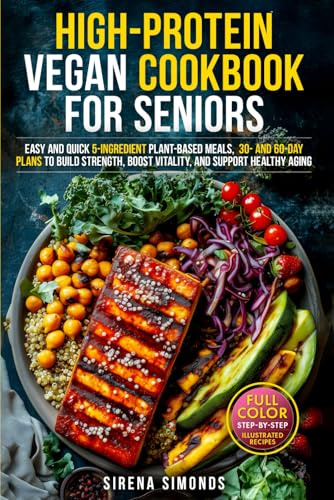 High-Protein Vegan Cookbook for Seniors: Easy and Quick 5-Ingredient Plant-Based Meals — 30- and 60-Day Plans to Build Strength, Boost Vitality, and Support Healthy Aging