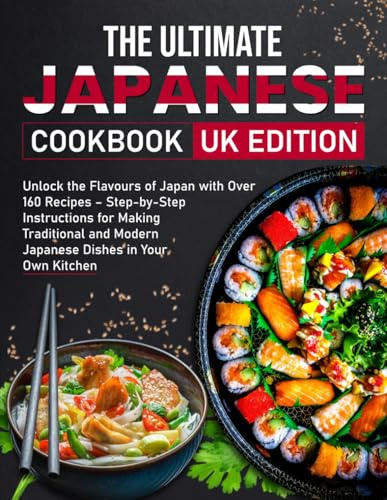 The Ultimate Japanese Cookbook UK Edition: Unlock the Flavours of Japan with Over 160 Recipes – Step-by-Step Instructions for Making Traditional and Modern Japanese Dishes in Your Own Kitchen