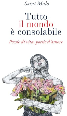 Tutto il mondo è consolabile: Poesie di vita, poesie d'amore