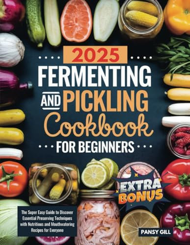 2025 Fermenting and Pickling Cookbook For Beginners: The Super Easy Guide to Discover Essential Preserving Techniques with Nutritious and Mouthwatering Recipes for Everyone