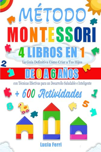MÉTODO MONTESSORI: 4 LIBROS EN 1 (EDICIÓN EN COLOR): La Guía Definitiva Cómo Criar a Tus Hijos de 0 a 6 Años con Técnicas Efectivas para un Desarrollo Saludable e Inteligente + 600 Actividades