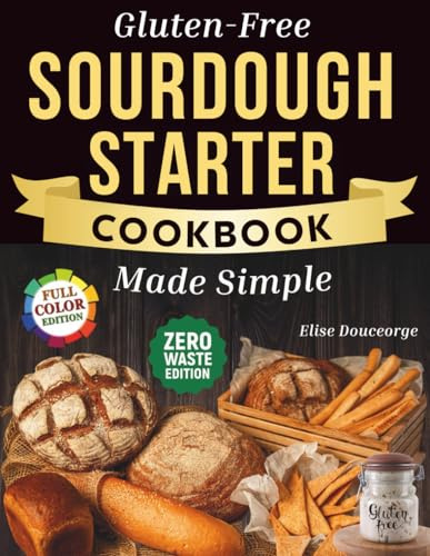Gluten-Free Sourdough Starter Cookbook Made Simple: A Step-by-Step Guide to Using Active & Discard Starter for Bread, Pizza, Rolls, Sweets & More. Quick & Easy Recipes for Everyday Without Wheat
